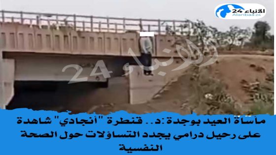 مأساة العيد بوجدة.. قنطرة “أنجادي” شاهدة على رحيل درامي يجدد التساؤلات حول الصحة النفسية
