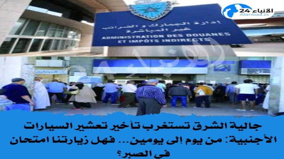 جالية الشرق تستغرب تأخير تعشير السيارات الأجنبية: من يوم إلى يومين… فهل زيارتنا امتحان في الصبر؟