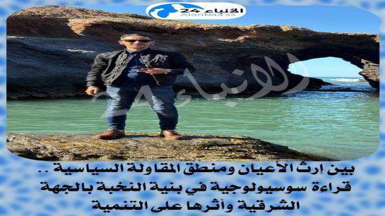 بين إرث الأعيان ومنطق المقاولة السياسية : قراءة سوسيولوجية في بنية النخبة بالجهة الشرقية وأثرها على التنمية