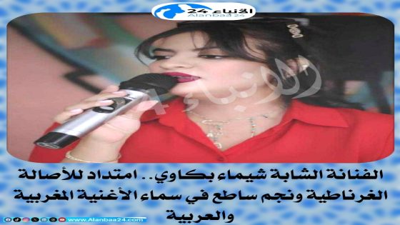 الفنانة الشابة شيماء بكاوي.. امتداد للأصالة الغرناطية ونجم ساطع في سماء الأغنية المغربية والعربية