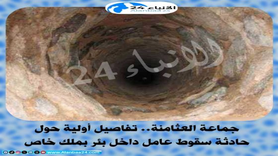 جماعة العثامنة.. تفاصيل أولية حول حادثة سقوط عامل داخل بئر بملك خاص