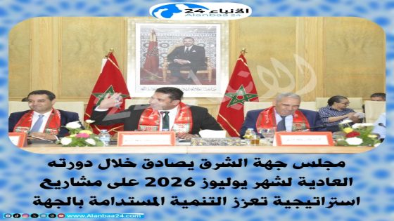 مجلس جهة الشرق يصادق خلال دورته العادية لشهر يوليوز 2026 على مشاريع استراتيجية تعزز التنمية المستدامة بالجهة
