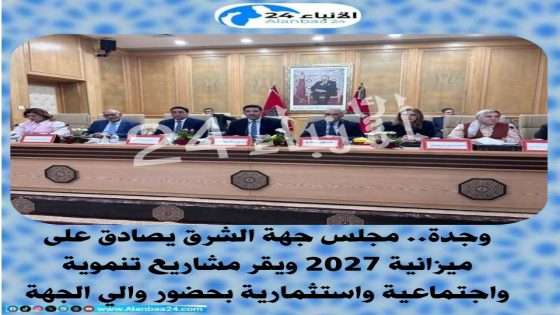 مجلس جهة الشرق يصادق على ميزانية 2027 ويقر مشاريع تنموية واجتماعية واستثمارية بحضور والي الجهة